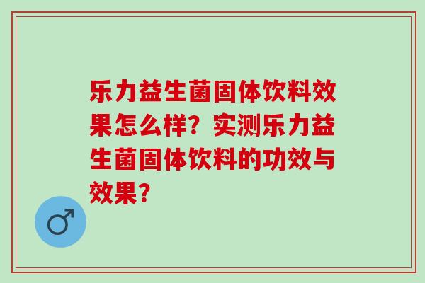 乐力益生菌固体饮料效果怎么样？实测乐力益生菌固体饮料的功效与效果？