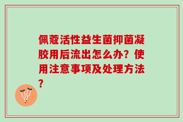 佩蔻活性益生菌抑菌凝胶用后流出怎么办？使用注意事项及处理方法？