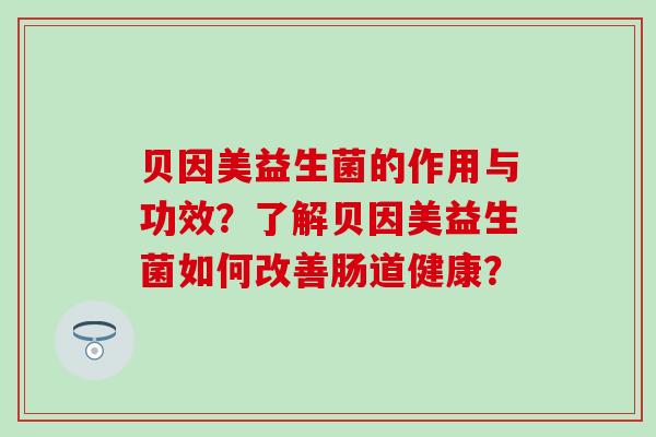 贝因美益生菌的作用与功效？了解贝因美益生菌如何改善肠道健康？