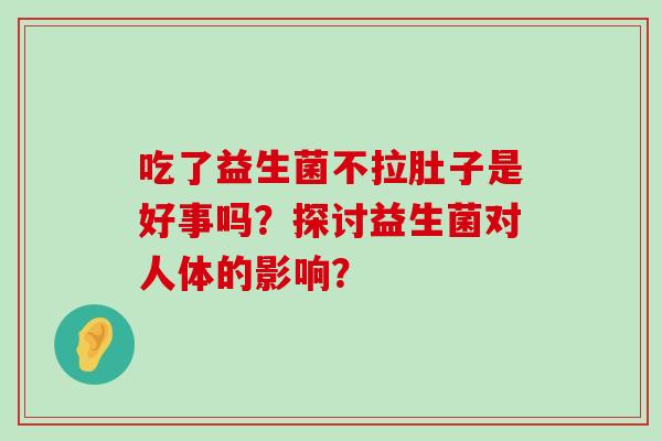 吃了益生菌不拉肚子是好事吗?探讨益生菌对人体的影响? 吃了益生菌不拉肚子是好事吗?探讨益生菌对人体的影响?