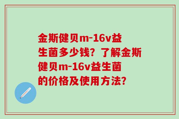 金斯健贝m-16v益生菌多少钱？了解金斯健贝m-16v益生菌的价格及使用方法？
