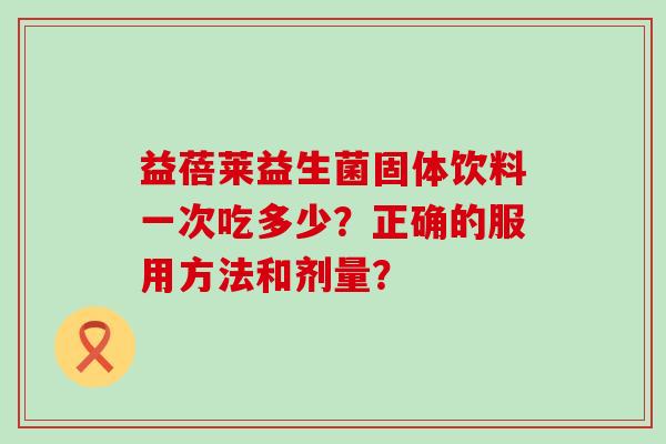 益蓓莱益生菌固体饮料一次吃多少？正确的服用方法和剂量？