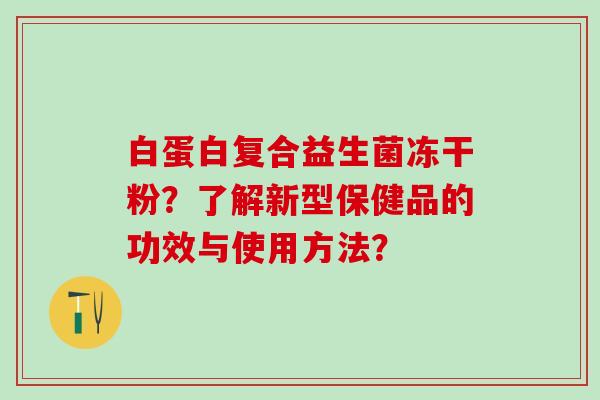白蛋白复合益生菌冻干粉？了解新型保健品的功效与使用方法？