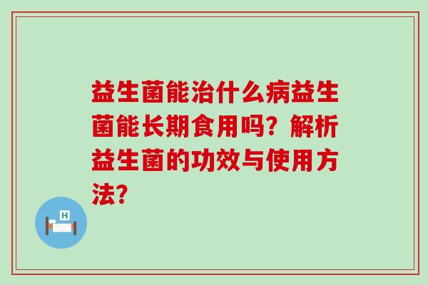 益生菌能治什么病益生菌能长期食用吗？解析益生菌的功效与使用方法？