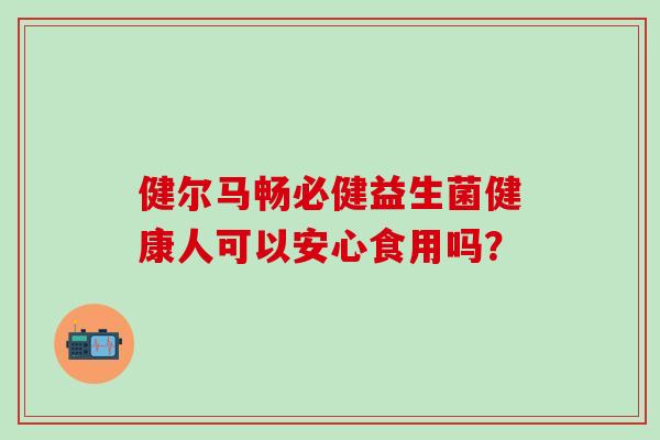 健尔马畅必健益生菌健康人可以安心食用吗？