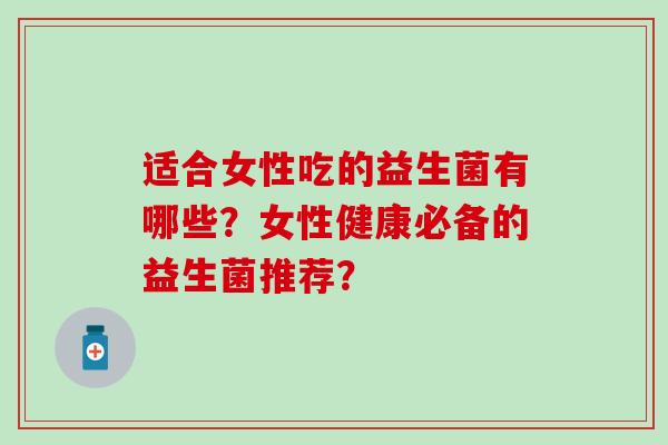 适合女性吃的益生菌有哪些？女性健康必备的益生菌推荐？