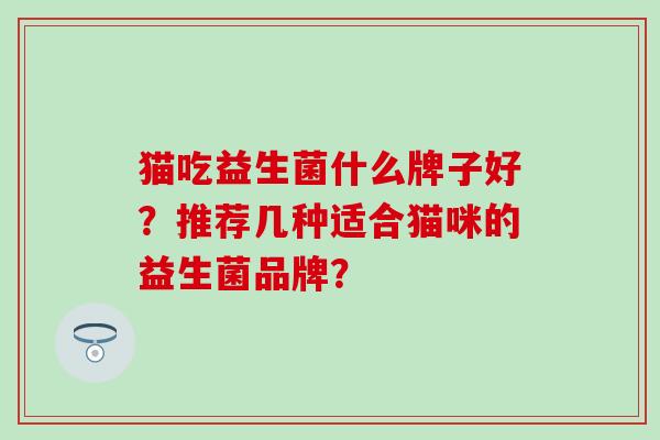猫吃益生菌什么牌子好?推荐几种适合猫咪的益生菌品牌? 猫吃益生菌什么牌子好?推荐几种适合猫咪的益生菌品牌?