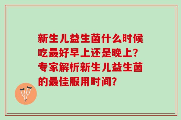新生儿益生菌什么时候吃好早上还是晚上?专家解析新生儿益生菌的佳服用时间? 新生儿益生菌什么时候吃好早上还是晚上?专家解析新生儿益生菌的佳服用时间?