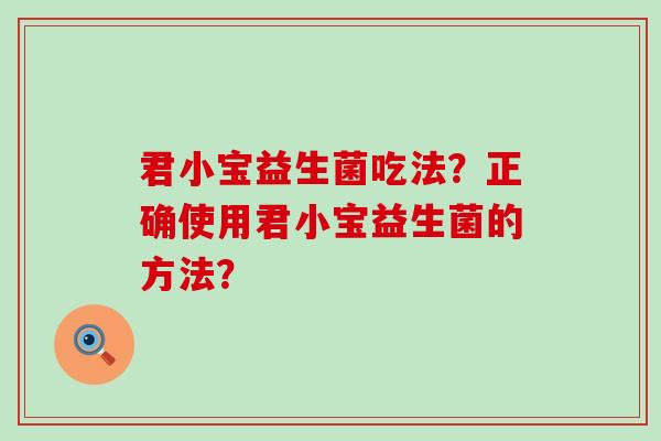 君小宝益生菌吃法?正确使用君小宝益生菌的方法? 君小宝益生菌吃法?正确使用君小宝益生菌的方法?
