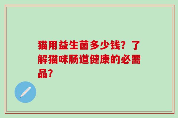 猫用益生菌多少钱？了解猫咪肠道健康的必需品？