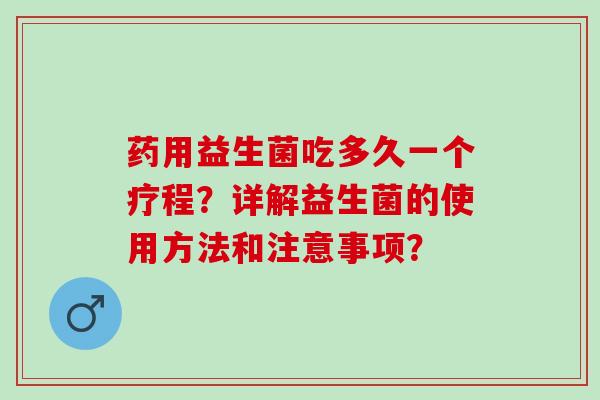 药用益生菌吃多久一个疗程?详解益生菌的使用方法和注意事项? 药用益生菌吃多久一个疗程?详解益生菌的使用方法和注意事项?