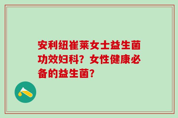 安利纽崔莱女士益生菌功效妇科？女性健康必备的益生菌？