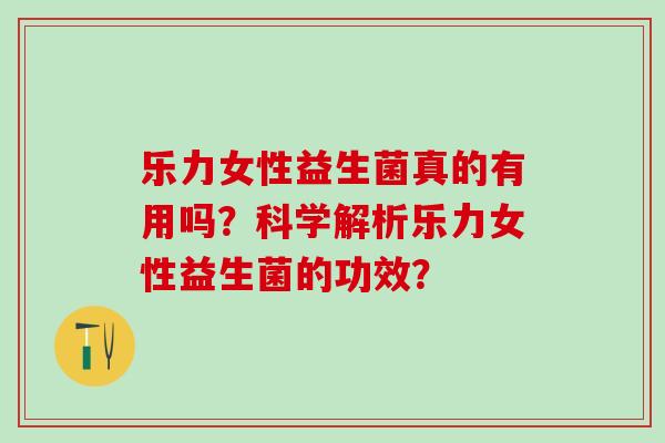 乐力女性益生菌真的有用吗？科学解析乐力女性益生菌的功效？
