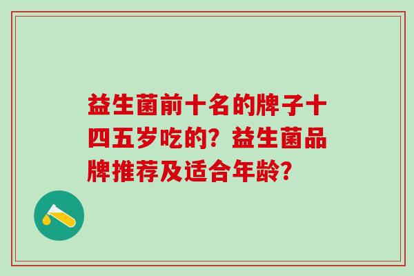 益生菌前十名的牌子十四五岁吃的？益生菌品牌推荐及适合年龄？
