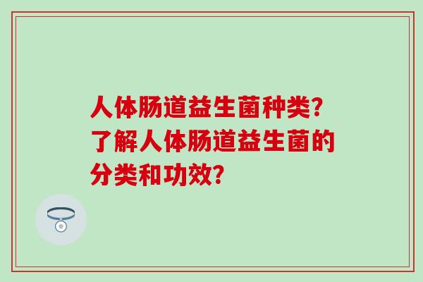 人体肠道益生菌种类？了解人体肠道益生菌的分类和功效？