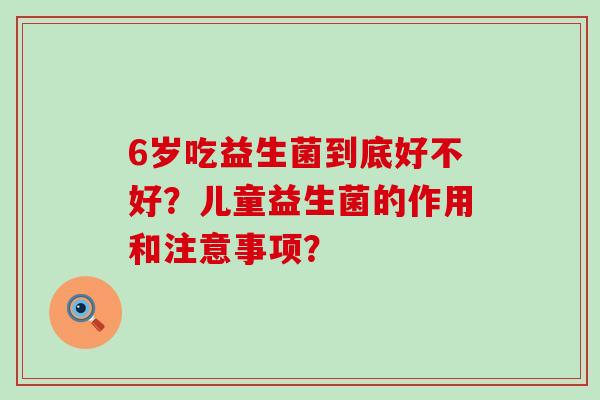 6岁吃益生菌到底好不好？儿童益生菌的作用和注意事项？