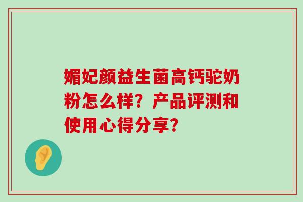 媚妃颜益生菌高钙驼奶粉怎么样？产品评测和使用心得分享？