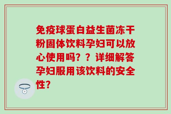 球蛋白益生菌冻干粉固体饮料孕妇可以放心使用吗??详细解答孕妇服用该饮料的安全性? 球蛋白益生菌冻干粉固体饮料孕妇可以放心使用吗??详细解答孕妇服用该饮料的安全性?