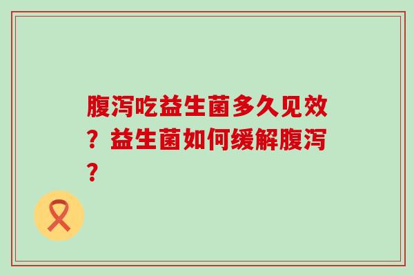 腹泻吃益生菌多久见效？益生菌如何缓解腹泻？