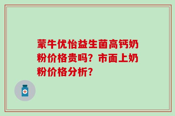 蒙牛优怡益生菌高钙奶粉价格贵吗？市面上奶粉价格分析？