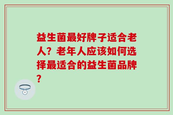 益生菌最好牌子适合老人？老年人应该如何选择最适合的益生菌品牌？