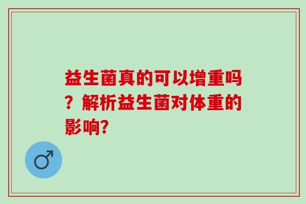 益生菌真的可以增重吗?解析益生菌对体重的影响? 益生菌真的可以增重吗?解析益生菌对体重的影响?