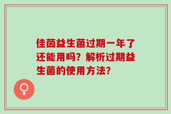 佳茵益生菌过期一年了还能用吗?解析过期益生菌的使用方法? 佳茵益生菌过期一年了还能用吗?解析过期益生菌的使用方法?