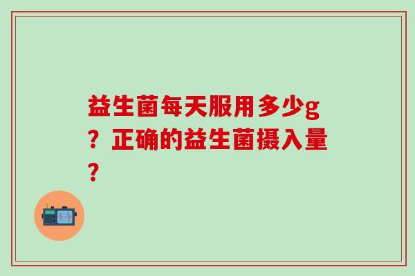 益生菌每天服用多少g？正确的益生菌摄入量？