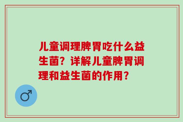 儿童调理脾胃吃什么益生菌？详解儿童脾胃调理和益生菌的作用？