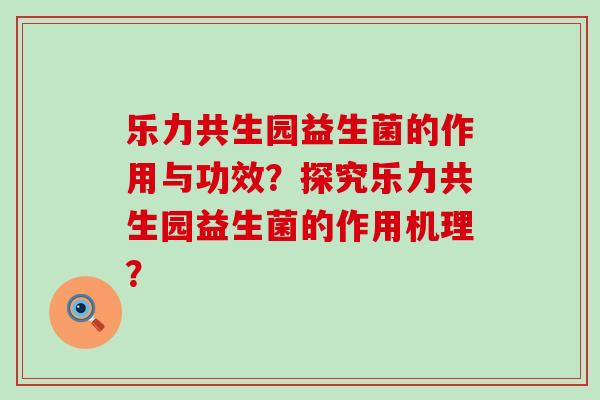 乐力共生园益生菌的作用与功效？探究乐力共生园益生菌的作用机理？