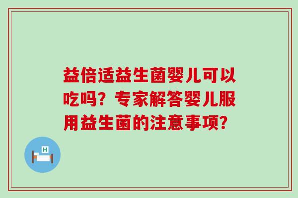 益倍适益生菌婴儿可以吃吗？专家解答婴儿服用益生菌的注意事项？