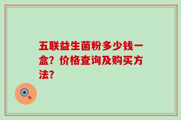 五联益生菌粉多少钱一盒?价格查询及购买方法? 五联益生菌粉多少钱一盒?价格查询及购买方法?
