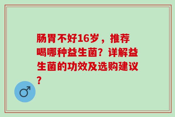 肠胃不好16岁，推荐喝哪种益生菌？详解益生菌的功效及选购建议？