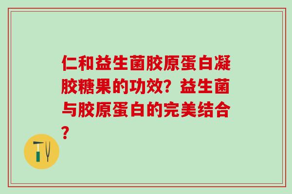仁和益生菌胶原蛋白凝胶糖果的功效？益生菌与胶原蛋白的完美结合？