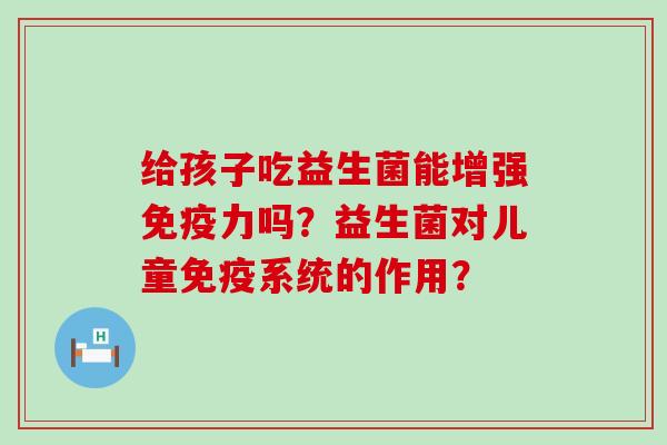 给孩子吃益生菌能增强力吗？益生菌对儿童系统的作用？