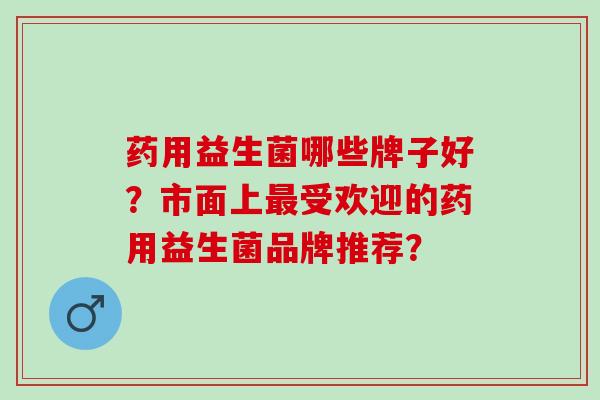 药用益生菌哪些牌子好？市面上最受欢迎的药用益生菌品牌推荐？