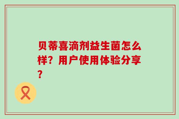贝蒂喜滴剂益生菌怎么样？用户使用体验分享？