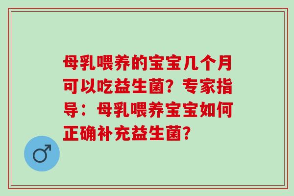 母乳喂养的宝宝几个月可以吃益生菌？专家指导：母乳喂养宝宝如何正确补充益生菌？