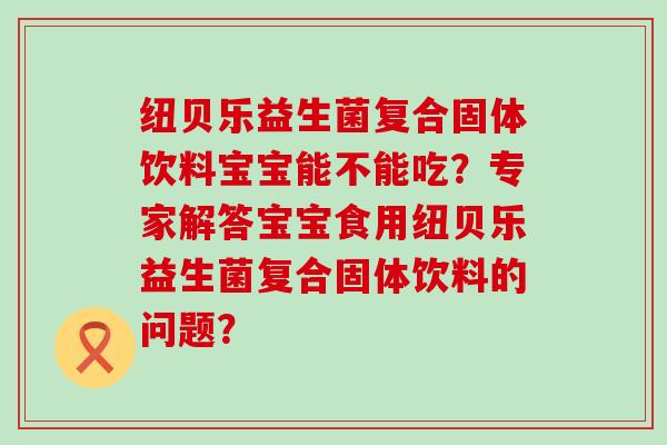 纽贝乐益生菌复合固体饮料宝宝能不能吃？专家解答宝宝食用纽贝乐益生菌复合固体饮料的问题？
