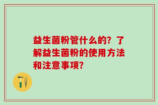 益生菌粉管什么的？了解益生菌粉的使用方法和注意事项？