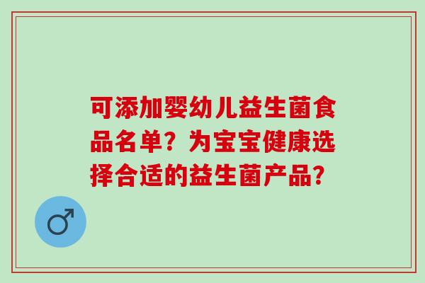 可添加婴幼儿益生菌食品名单?为宝宝健康选择合适的益生菌产品? 可添加婴幼儿益生菌食品名单?为宝宝健康选择合适的益生菌产品?