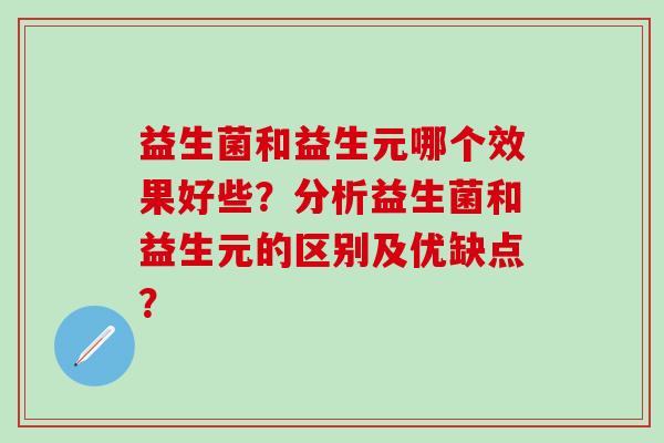 益生菌和益生元哪个效果好些？分析益生菌和益生元的区别及优缺点？