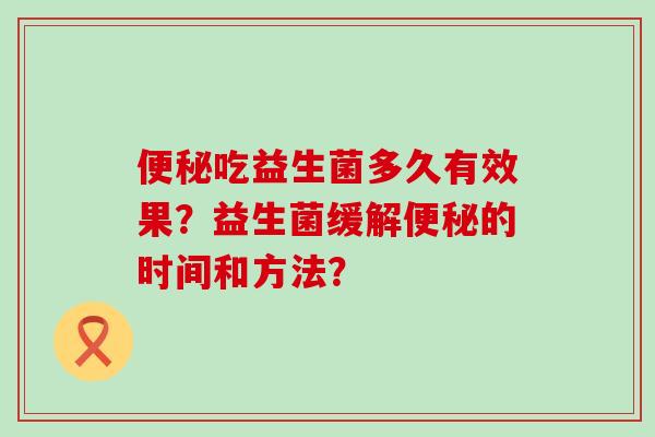 便秘吃益生菌多久有效果？益生菌缓解便秘的时间和方法？