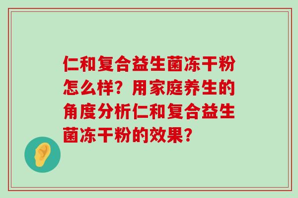 仁和复合益生菌冻干粉怎么样？用家庭养生的角度分析仁和复合益生菌冻干粉的效果？
