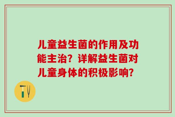 儿童益生菌的作用及功能主治？详解益生菌对儿童身体的积极影响？