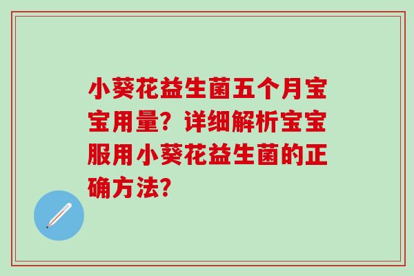 小葵花益生菌五个月宝宝用量?详细解析宝宝服用小葵花益生菌的正确方法? 小葵花益生菌五个月宝宝用量?详细解析宝宝服用小葵花益生菌的正确方法?
