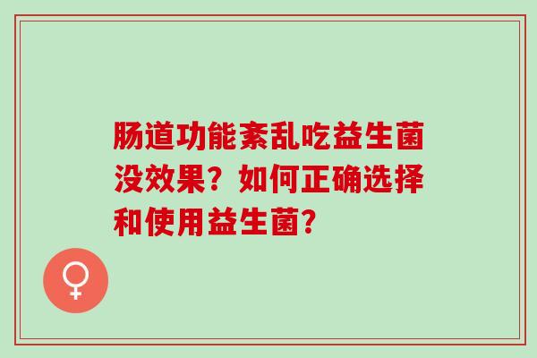 肠道功能紊乱吃益生菌没效果？如何正确选择和使用益生菌？