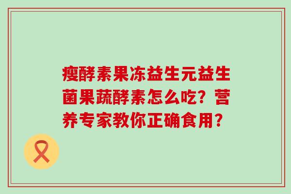 瘦酵素果冻益生元益生菌果蔬酵素怎么吃？营养专家教你正确食用？