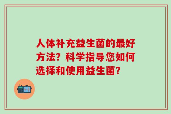 人体补充益生菌的最好方法？科学指导您如何选择和使用益生菌？