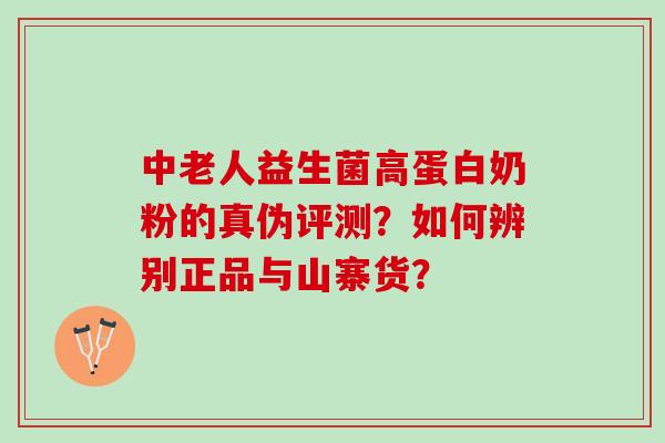 中老人益生菌高蛋白奶粉的真伪评测？如何辨别正品与山寨货？